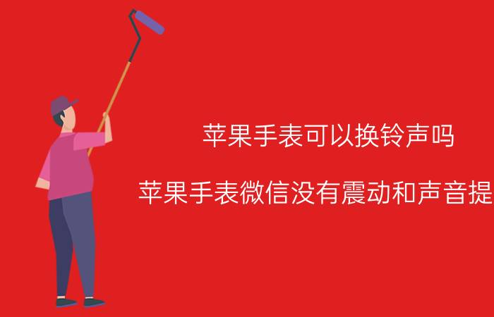 苹果手表可以换铃声吗 苹果手表微信没有震动和声音提示？